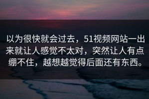 以为很快就会过去，51视频网站一出来就让人感觉不太对，突然让人有点绷不住，越想越觉得后面还有东西。