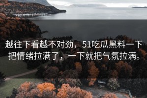 越往下看越不对劲，51吃瓜黑料一下把情绪拉满了，一下就把气氛拉满。