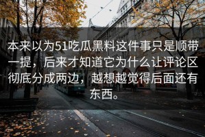 本来以为51吃瓜黑料这件事只是顺带一提，后来才知道它为什么让评论区彻底分成两边，越想越觉得后面还有东西。