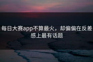 每日大赛app不算最火，却偏偏在反差感上最有话题