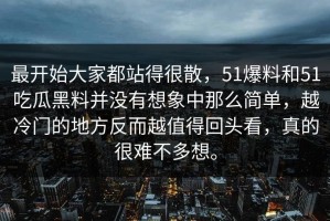 最开始大家都站得很散，51爆料和51吃瓜黑料并没有想象中那么简单，越冷门的地方反而越值得回头看，真的很难不多想。