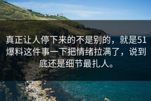 真正让人停下来的不是别的，就是51爆料这件事一下把情绪拉满了，说到底还是细节最扎人。