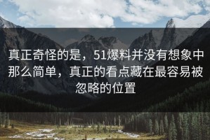 真正奇怪的是，51爆料并没有想象中那么简单，真正的看点藏在最容易被忽略的位置