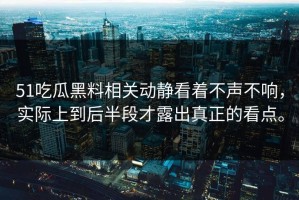 51吃瓜黑料相关动静看着不声不响，实际上到后半段才露出真正的看点。