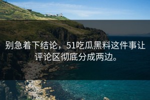 别急着下结论，51吃瓜黑料这件事让评论区彻底分成两边。