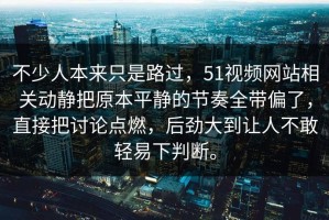不少人本来只是路过，51视频网站相关动静把原本平静的节奏全带偏了，直接把讨论点燃，后劲大到让人不敢轻易下判断。