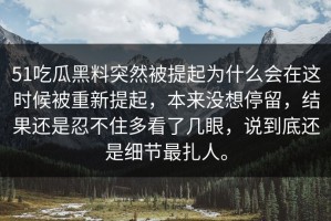 51吃瓜黑料突然被提起为什么会在这时候被重新提起，本来没想停留，结果还是忍不住多看了几眼，说到底还是细节最扎人。