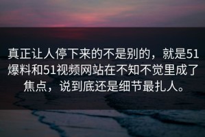 真正让人停下来的不是别的，就是51爆料和51视频网站在不知不觉里成了焦点，说到底还是细节最扎人。