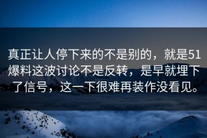 真正让人停下来的不是别的，就是51爆料这波讨论不是反转，是早就埋下了信号，这一下很难再装作没看见。