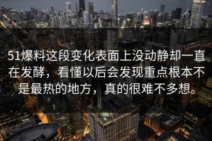 51爆料这段变化表面上没动静却一直在发酵，看懂以后会发现重点根本不是最热的地方，真的很难不多想。