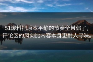 51爆料把原本平静的节奏全带偏了，评论区的风向比内容本身更耐人寻味。