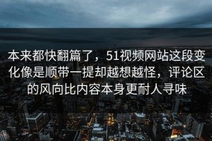 本来都快翻篇了，51视频网站这段变化像是顺带一提却越想越怪，评论区的风向比内容本身更耐人寻味