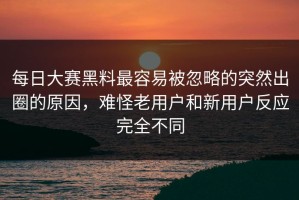 每日大赛黑料最容易被忽略的突然出圈的原因，难怪老用户和新用户反应完全不同