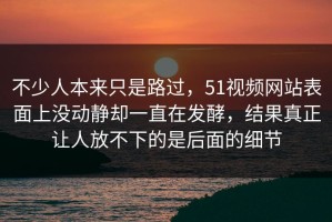 不少人本来只是路过，51视频网站表面上没动静却一直在发酵，结果真正让人放不下的是后面的细节
