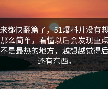 本来都快翻篇了，51爆料并没有想象中那么简单，看懂以后会发现重点根本不是最热的地方，越想越觉得后面还有东西。