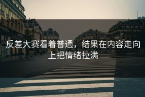 反差大赛看着普通，结果在内容走向上把情绪拉满