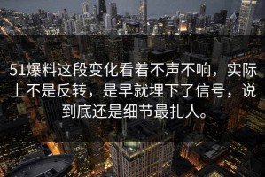 51爆料这段变化看着不声不响，实际上不是反转，是早就埋下了信号，说到底还是细节最扎人。