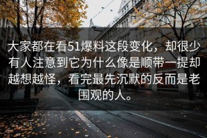 大家都在看51爆料这段变化，却很少有人注意到它为什么像是顺带一提却越想越怪，看完最先沉默的反而是老围观的人。