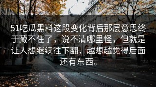 51吃瓜黑料这段变化背后那层意思终于藏不住了，说不清哪里怪，但就是让人想继续往下翻，越想越觉得后面还有东西。