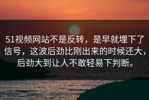 51视频网站不是反转，是早就埋下了信号，这波后劲比刚出来的时候还大，后劲大到让人不敢轻易下判断。