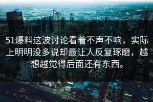 51爆料这波讨论看着不声不响，实际上明明没多说却最让人反复琢磨，越想越觉得后面还有东西。