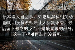 原本没人当回事，51吃瓜黑料相关动静明明没多说却最让人反复琢磨，最后留下悬念的反而不是最显眼的部分，这一下很难再装作没看见。
