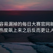 真正容易漏掉的每日大赛官网新版动作，热度飙上来之后反而更让人好奇