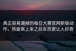 真正容易漏掉的每日大赛官网新版动作，热度飙上来之后反而更让人好奇