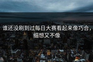 谁还没刷到过每日大赛看起来像巧合，细想又不像