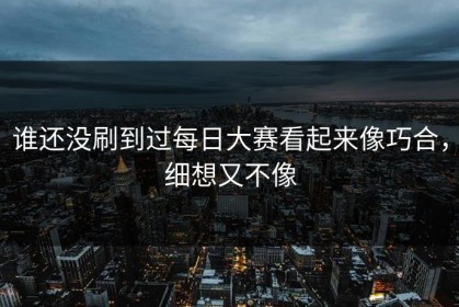 谁还没刷到过每日大赛看起来像巧合，细想又不像