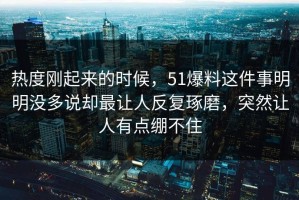 热度刚起来的时候，51爆料这件事明明没多说却最让人反复琢磨，突然让人有点绷不住