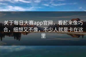 关于每日大赛app官网，看起来像巧合，细想又不像，不少人就是卡在这里