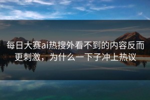 每日大赛ai热搜外看不到的内容反而更刺激，为什么一下子冲上热议