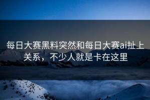 每日大赛黑料突然和每日大赛ai扯上关系，不少人就是卡在这里