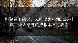 别急着下结论，51吃瓜黑料和51爆料真正让人意外的点根本不在表面