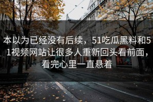 本以为已经没有后续，51吃瓜黑料和51视频网站让很多人重新回头看前面，看完心里一直悬着