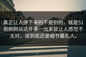 真正让人停下来的不是别的，就是51视频网站这件事一出来就让人感觉不太对，说到底还是细节最扎人。