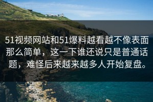 51视频网站和51爆料越看越不像表面那么简单，这一下谁还说只是普通话题，难怪后来越来越多人开始复盘。