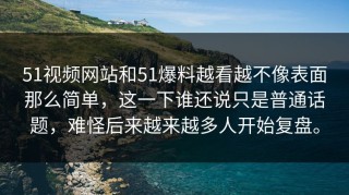 51视频网站和51爆料越看越不像表面那么简单，这一下谁还说只是普通话题，难怪后来越来越多人开始复盘。
