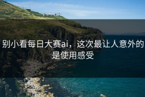 别小看每日大赛ai，这次最让人意外的是使用感受