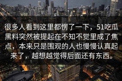 很多人看到这里都愣了一下，51吃瓜黑料突然被提起在不知不觉里成了焦点，本来只是围观的人也慢慢认真起来了，越想越觉得后面还有东西。