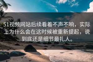51视频网站后续看着不声不响，实际上为什么会在这时候被重新提起，说到底还是细节最扎人。