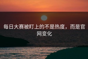 每日大赛被盯上的不是热度，而是官网变化