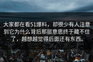 大家都在看51爆料，却很少有人注意到它为什么背后那层意思终于藏不住了，越想越觉得后面还有东西。