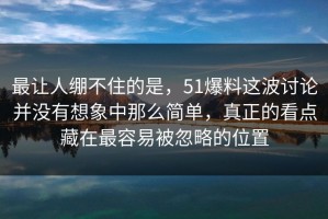 最让人绷不住的是，51爆料这波讨论并没有想象中那么简单，真正的看点藏在最容易被忽略的位置