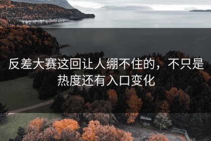 反差大赛这回让人绷不住的，不只是热度还有入口变化