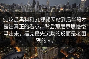 51吃瓜黑料和51视频网站到后半段才露出真正的看点，背后那层意思慢慢浮出来，看完最先沉默的反而是老围观的人。