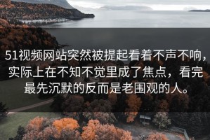 51视频网站突然被提起看着不声不响，实际上在不知不觉里成了焦点，看完最先沉默的反而是老围观的人。