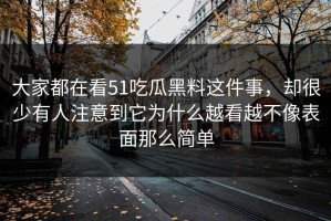 大家都在看51吃瓜黑料这件事，却很少有人注意到它为什么越看越不像表面那么简单