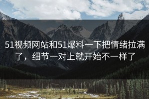 51视频网站和51爆料一下把情绪拉满了，细节一对上就开始不一样了